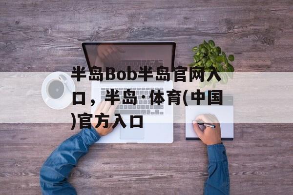 半岛Bob半岛官网入口，半岛·体育(中国)官方入口