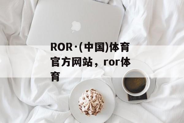 ROR·(中国)体育官方网站，ror体 育