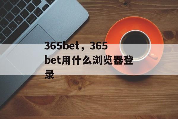 365bet，365bet用什么浏览器登录